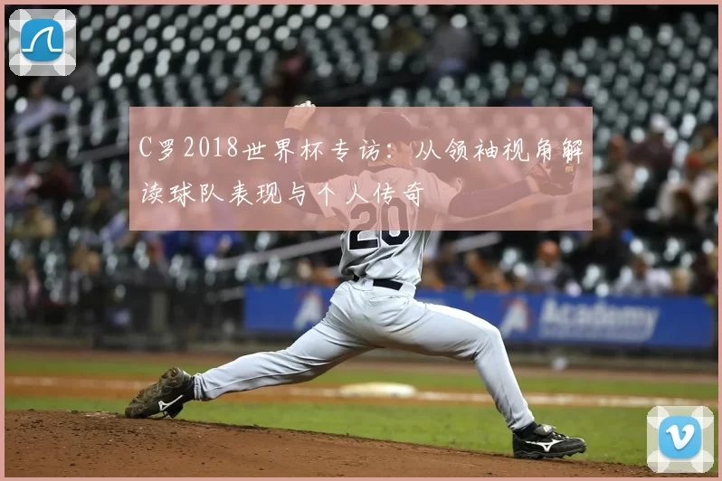 C罗2018世界杯专访:从领袖视角解读球队表现与个人传奇