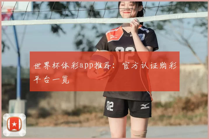 世界杯体彩app推荐:官方认证购彩平台一览