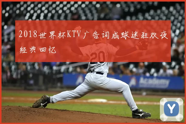 2018世界杯KTV广告词成球迷狂欢夜经典回忆
