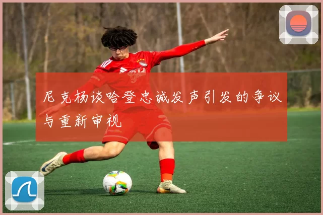 尼克杨谈哈登忠诚发声引发的争议与重新审视