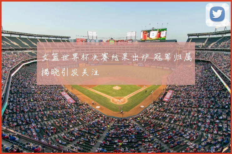女篮世界杯决赛结果出炉 冠军归属揭晓引发关注