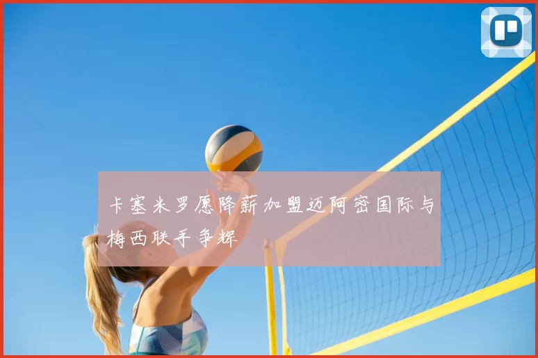 卡塞米罗愿降薪加盟迈阿密国际与梅西联手争辉