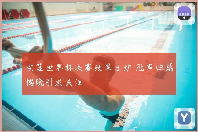 女篮世界杯决赛结果出炉 冠军归属揭晓引发关注