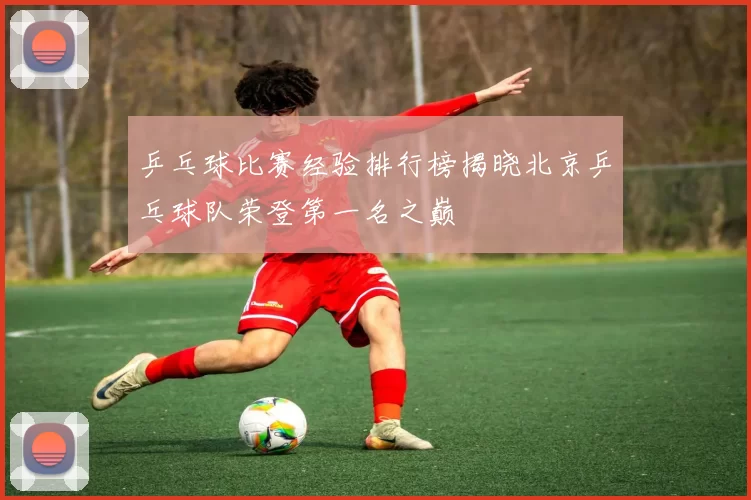 乒乓球比赛经验排行榜揭晓北京乒乓球队荣登第一名之巅