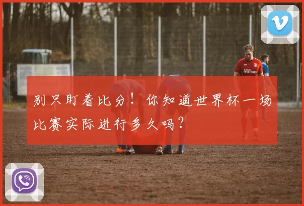 别只盯着比分!你知道世界杯一场比赛实际进行多久吗?