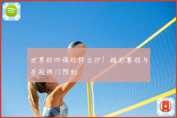 世界杯四强对阵出炉！精彩赛程与夺冠热门预测
