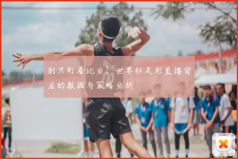 别只盯着比分!世界杯足彩直播背后的数据与策略分析