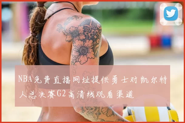 NBA免费直播网址提供勇士对凯尔特人总决赛G2高清线观看渠道