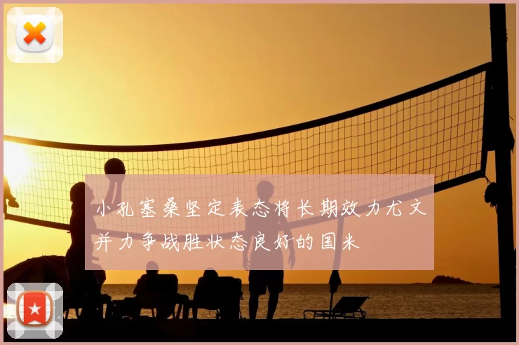 小孔塞桑坚定表态将长期效力尤文并力争战胜状态良好的国米