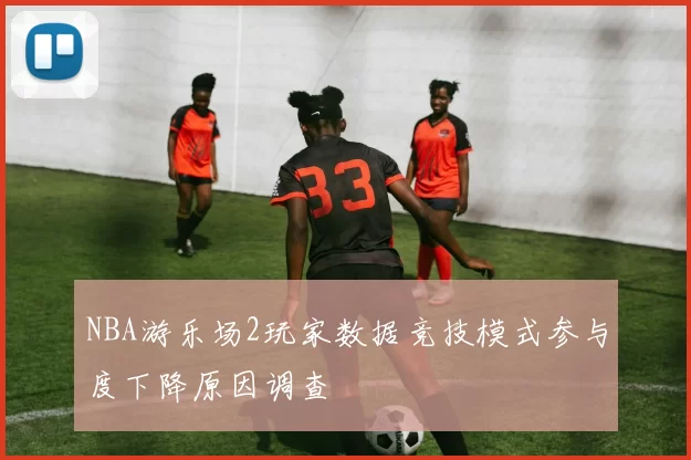 NBA游乐场2玩家数据竞技模式参与度下降原因调查