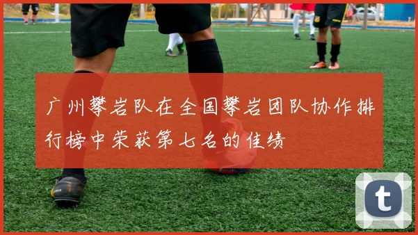 广州攀岩队在全国攀岩团队协作排行榜中荣获第七名的佳绩