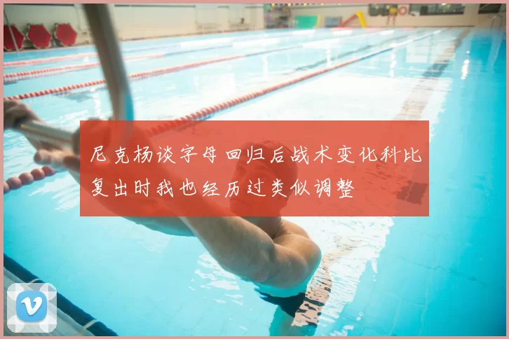 尼克杨谈字母回归后战术变化科比复出时我也经历过类似调整