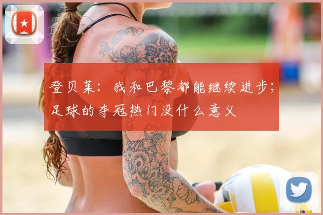 登贝莱：我和巴黎都能继续进步；足球的夺冠热门没什么意义