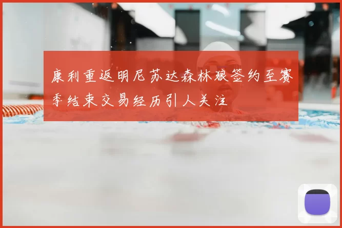 康利重返明尼苏达森林狼签约至赛季结束交易经历引人关注