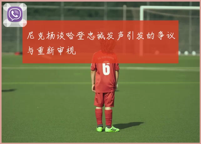 尼克杨谈哈登忠诚发声引发的争议与重新审视