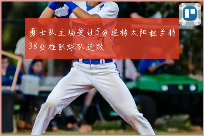 勇士队主场受让5分逆转太阳杜兰特38分难阻球队连败
