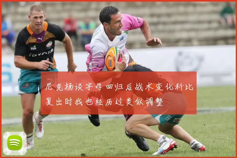 尼克杨谈字母回归后战术变化科比复出时我也经历过类似调整