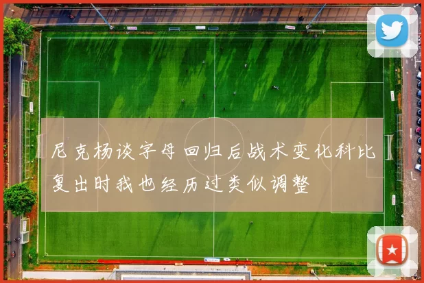 尼克杨谈字母回归后战术变化科比复出时我也经历过类似调整