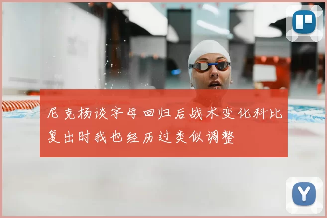 尼克杨谈字母回归后战术变化科比复出时我也经历过类似调整