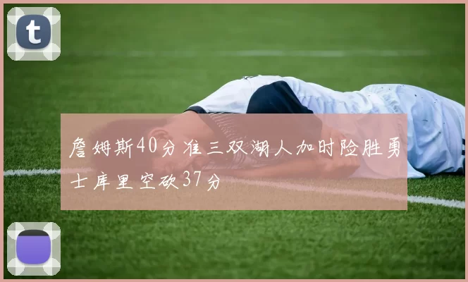 詹姆斯40分准三双湖人加时险胜勇士库里空砍37分