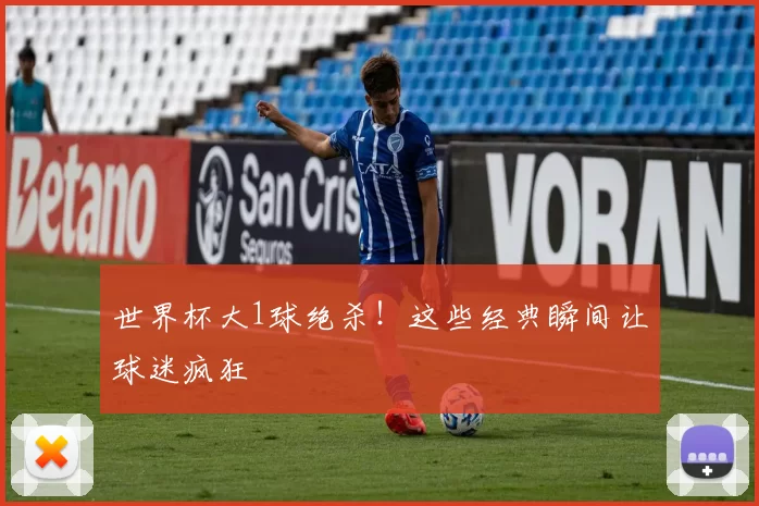 世界杯大1球绝杀!这些经典瞬间让球迷疯狂