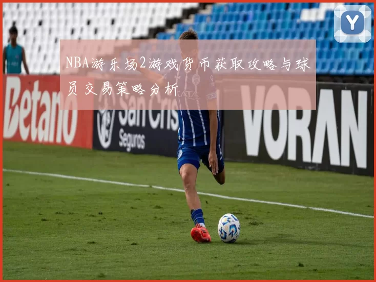 NBA游乐场2游戏货币获取攻略与球员交易策略分析