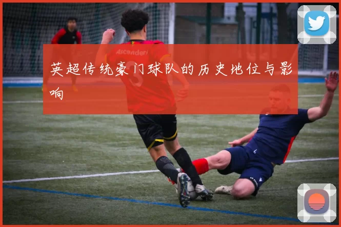 英超传统豪门球队的历史地位与影响