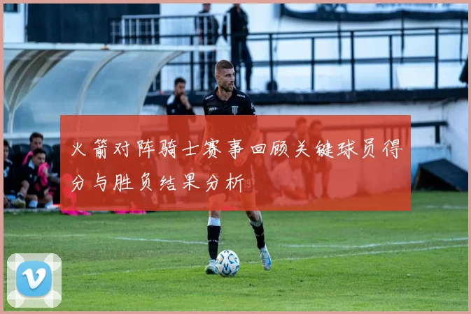 火箭对阵骑士赛事回顾关键球员得分与胜负结果分析