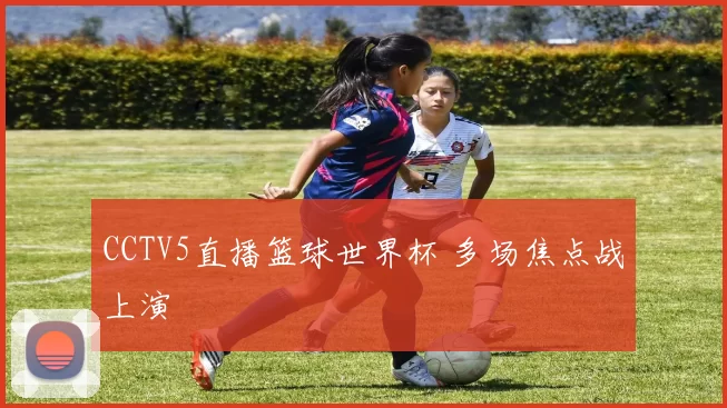 CCTV5直播篮球世界杯 多场焦点战上演