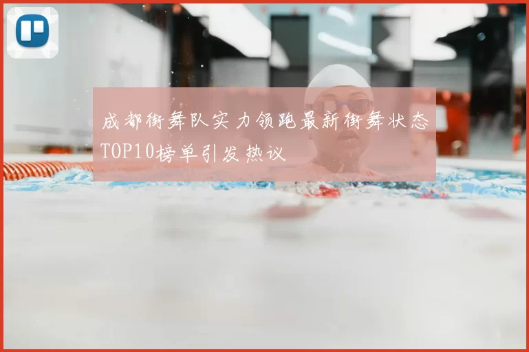 成都街舞队实力领跑最新街舞状态TOP10榜单引发热议