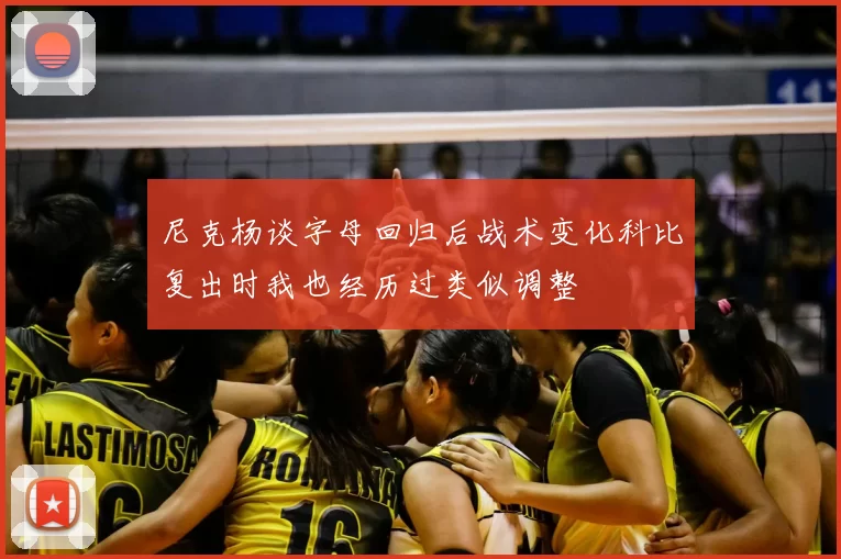 尼克杨谈字母回归后战术变化科比复出时我也经历过类似调整