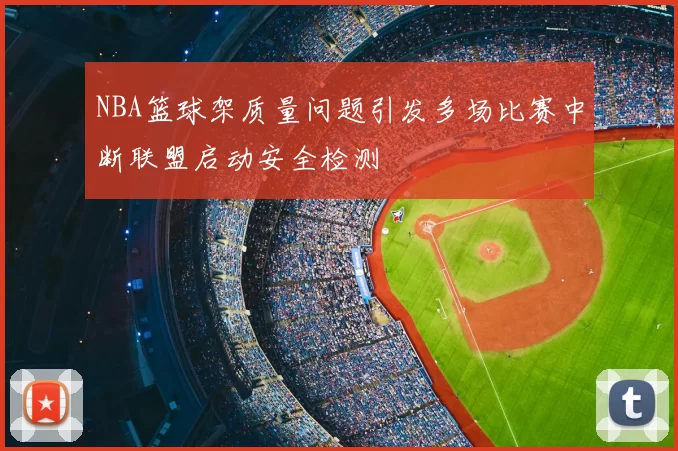 NBA篮球架质量问题引发多场比赛中断联盟启动安全检测