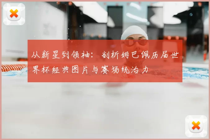从新星到领袖:剖析姆巴佩历届世界杯经典图片与赛场统治力