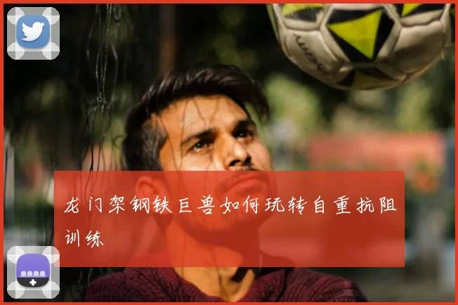 龙门架钢铁巨兽如何玩转自重抗阻训练