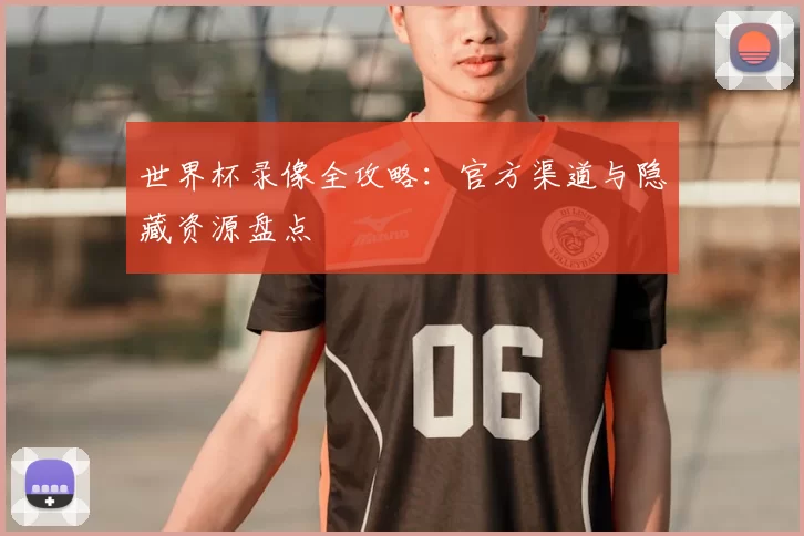 世界杯录像全攻略：官方渠道与隐藏资源盘点