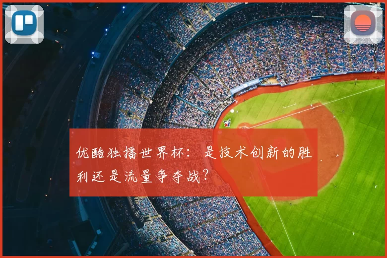 优酷独播世界杯:是技术创新的胜利还是流量争夺战?