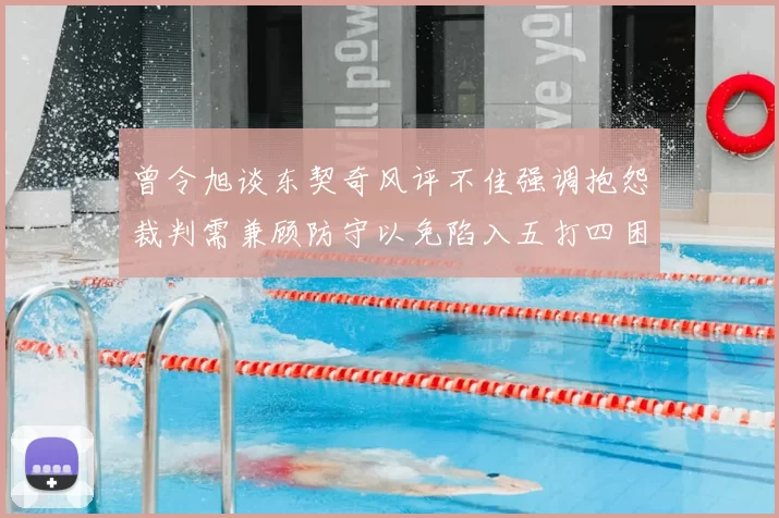 曾令旭谈东契奇风评不佳强调抱怨裁判需兼顾防守以免陷入五打四困境
