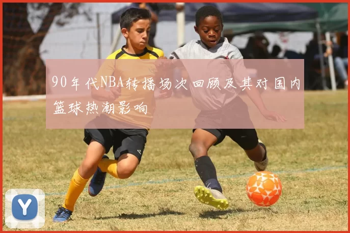 90年代NBA转播场次回顾及其对国内篮球热潮影响