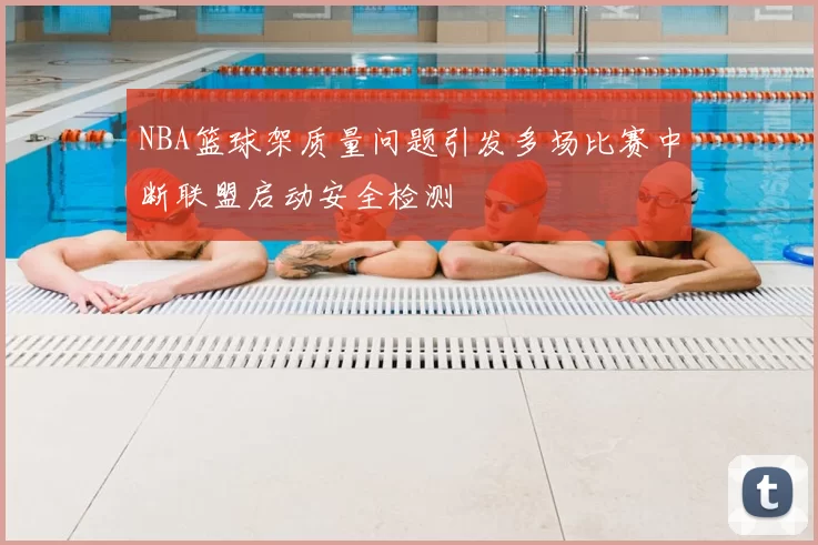 NBA篮球架质量问题引发多场比赛中断联盟启动安全检测