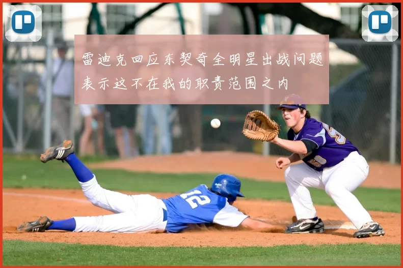 雷迪克回应东契奇全明星出战问题表示这不在我的职责范围之内
