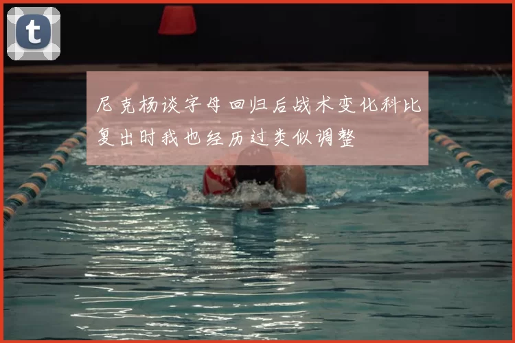 尼克杨谈字母回归后战术变化科比复出时我也经历过类似调整