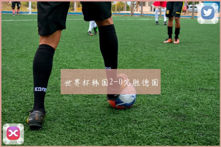 世界杯韩国2-0完胜德国