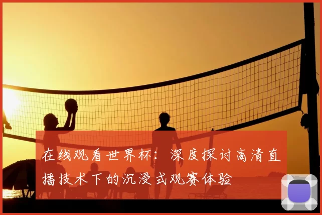 在线观看世界杯:深度探讨高清直播技术下的沉浸式观赛体验