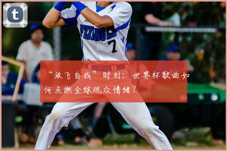“放飞自我”时刻:世界杯歌曲如何点燃全球观众情绪?