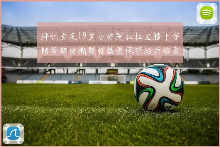 拜仁女足19岁小将阿拉拉左膝十字韧带部分撕裂将接受保守治疗恢复计划启动
