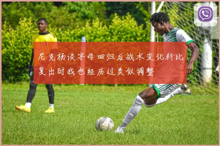 尼克杨谈字母回归后战术变化科比复出时我也经历过类似调整