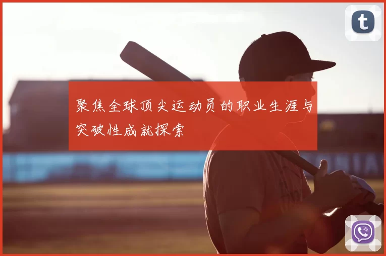 聚焦全球顶尖运动员的职业生涯与突破性成就探索