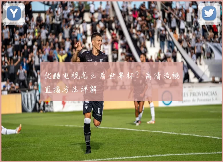 优酷电视怎么看世界杯?高清流畅直播方法详解