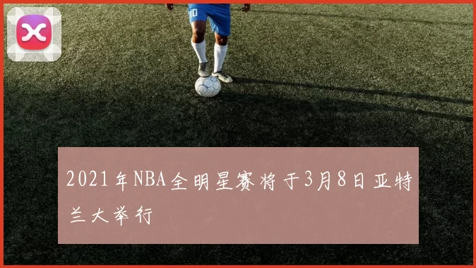 2021年NBA全明星赛将于3月8日亚特兰大举行