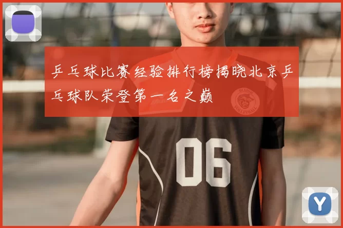 乒乓球比赛经验排行榜揭晓北京乒乓球队荣登第一名之巅